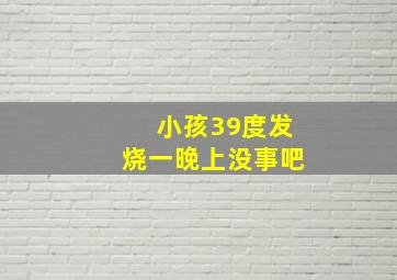 小孩39度发烧一晚上没事吧