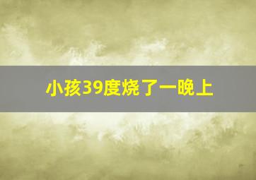 小孩39度烧了一晚上