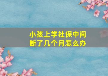 小孩上学社保中间断了几个月怎么办