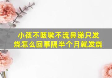 小孩不咳嗽不流鼻涕只发烧怎么回事隔半个月就发烧