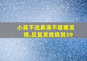 小孩不流鼻涕不咳嗽发烧,反复发烧烧到39