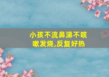 小孩不流鼻涕不咳嗽发烧,反复好热