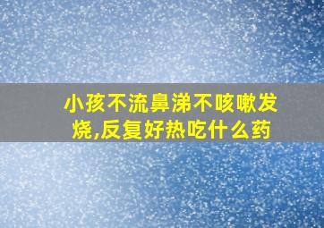 小孩不流鼻涕不咳嗽发烧,反复好热吃什么药