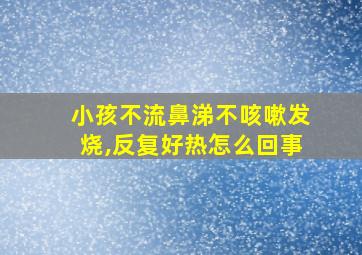 小孩不流鼻涕不咳嗽发烧,反复好热怎么回事