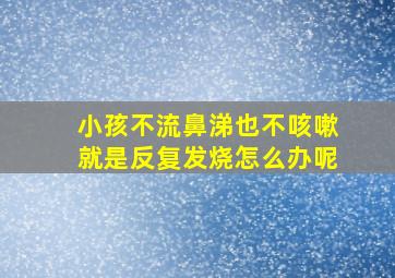 小孩不流鼻涕也不咳嗽就是反复发烧怎么办呢