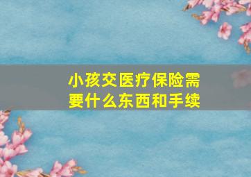 小孩交医疗保险需要什么东西和手续