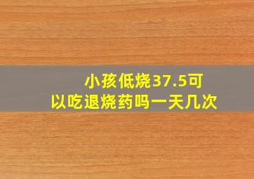 小孩低烧37.5可以吃退烧药吗一天几次