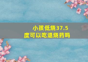 小孩低烧37.5度可以吃退烧药吗