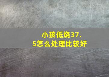 小孩低烧37.5怎么处理比较好