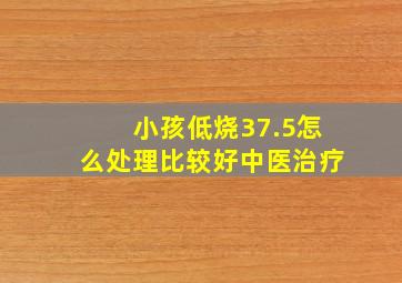 小孩低烧37.5怎么处理比较好中医治疗