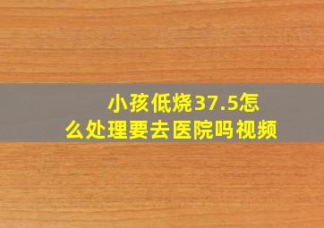 小孩低烧37.5怎么处理要去医院吗视频