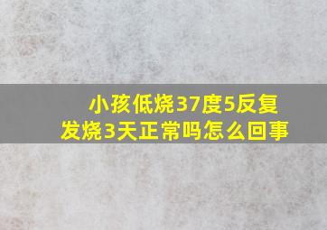 小孩低烧37度5反复发烧3天正常吗怎么回事