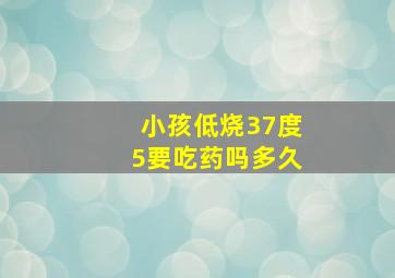 小孩低烧37度5要吃药吗多久