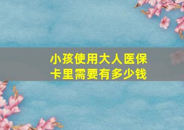 小孩使用大人医保卡里需要有多少钱