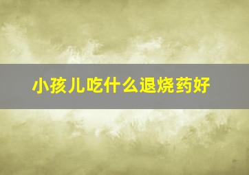 小孩儿吃什么退烧药好