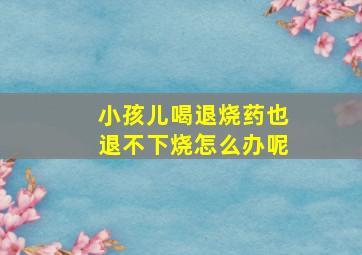 小孩儿喝退烧药也退不下烧怎么办呢