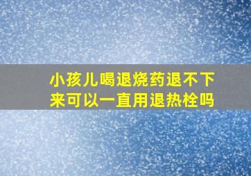 小孩儿喝退烧药退不下来可以一直用退热栓吗