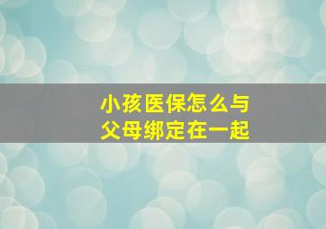 小孩医保怎么与父母绑定在一起