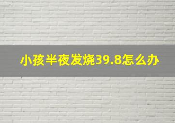 小孩半夜发烧39.8怎么办