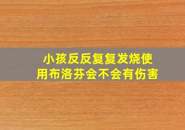 小孩反反复复发烧使用布洛芬会不会有伤害