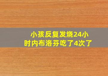 小孩反复发烧24小时内布洛芬吃了4次了