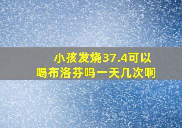 小孩发烧37.4可以喝布洛芬吗一天几次啊