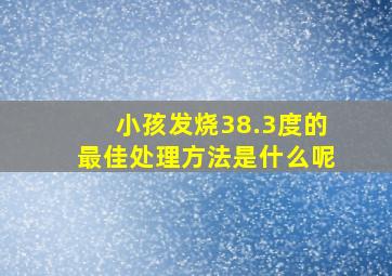 小孩发烧38.3度的最佳处理方法是什么呢