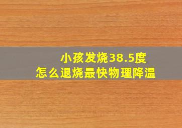 小孩发烧38.5度怎么退烧最快物理降温