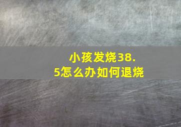 小孩发烧38.5怎么办如何退烧