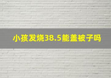 小孩发烧38.5能盖被子吗