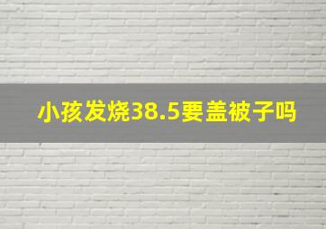 小孩发烧38.5要盖被子吗