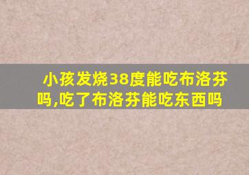 小孩发烧38度能吃布洛芬吗,吃了布洛芬能吃东西吗