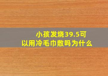 小孩发烧39.5可以用冷毛巾敷吗为什么