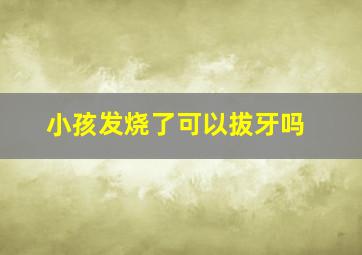 小孩发烧了可以拔牙吗