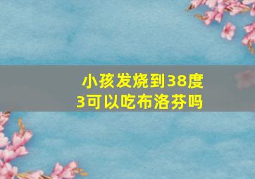 小孩发烧到38度3可以吃布洛芬吗