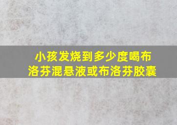 小孩发烧到多少度喝布洛芬混悬液或布洛芬胶囊