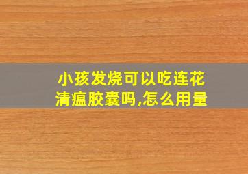 小孩发烧可以吃连花清瘟胶囊吗,怎么用量