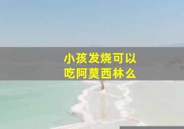 小孩发烧可以吃阿莫西林么