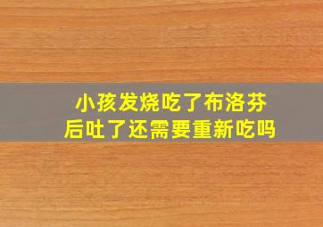 小孩发烧吃了布洛芬后吐了还需要重新吃吗