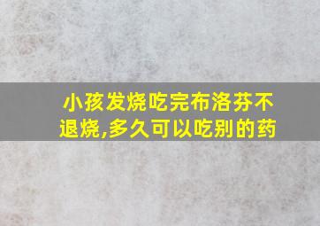 小孩发烧吃完布洛芬不退烧,多久可以吃别的药