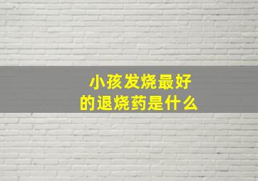 小孩发烧最好的退烧药是什么