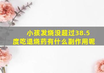 小孩发烧没超过38.5度吃退烧药有什么副作用呢