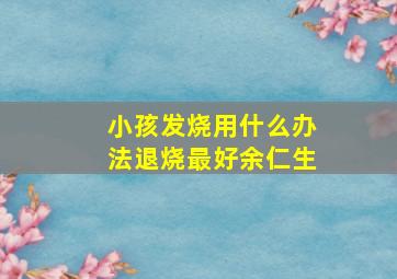 小孩发烧用什么办法退烧最好余仁生