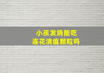 小孩发烧能吃连花清瘟颗粒吗