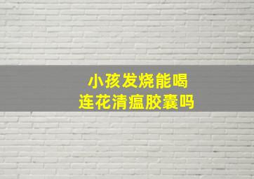 小孩发烧能喝连花清瘟胶囊吗