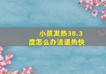 小孩发热38.3度怎么办法退热快