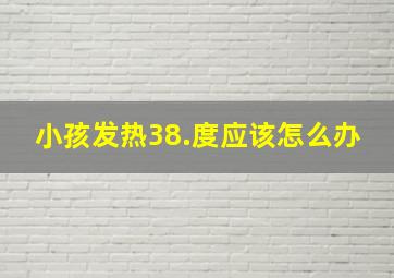 小孩发热38.度应该怎么办