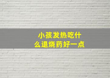 小孩发热吃什么退烧药好一点