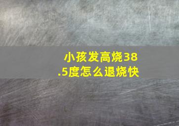 小孩发高烧38.5度怎么退烧快