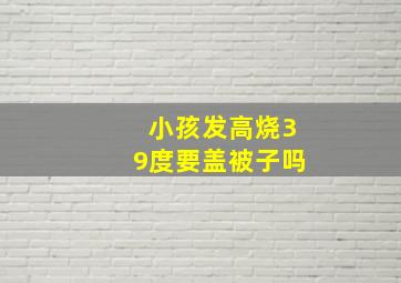 小孩发高烧39度要盖被子吗